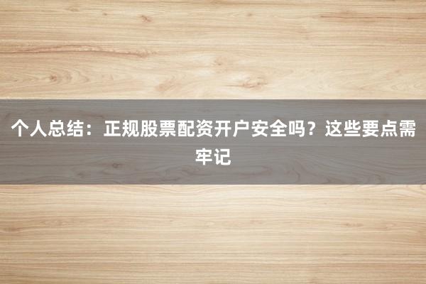 个人总结：正规股票配资开户安全吗？这些要点需牢记