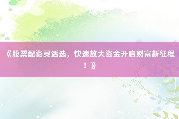 《股票配资灵活选,快速放大资金开启财富新征程!》