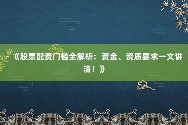 - 《股票配资门槛全解析：资金、资质要求一文讲清！》