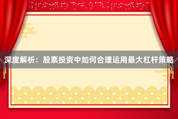 深度解析：股票投资中如何合理运用最大杠杆策略