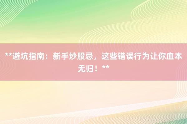 **避坑指南：新手炒股忌，这些错误行为让你血本无归！**