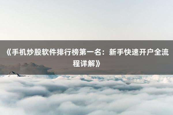 《手机炒股软件排行榜第一名：新手快速开户全流程详解》
