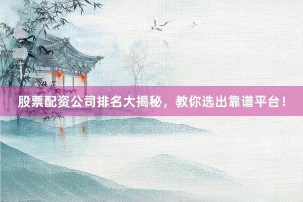 股票配资公司排名大揭秘，教你选出靠谱平台！