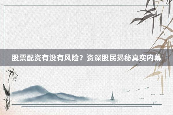 股票配资有没有风险？资深股民揭秘真实内幕