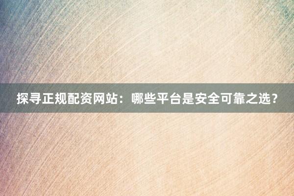 探寻正规配资网站：哪些平台是安全可靠之选？
