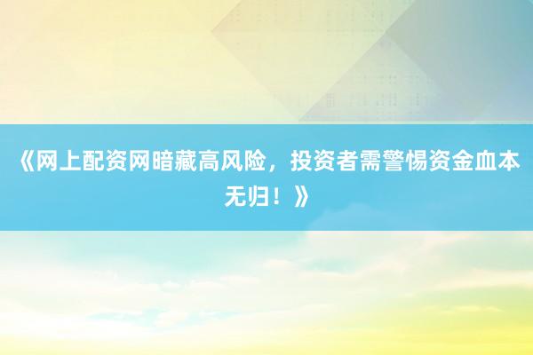 《网上配资网暗藏高风险，投资者需警惕资金血本无归！》