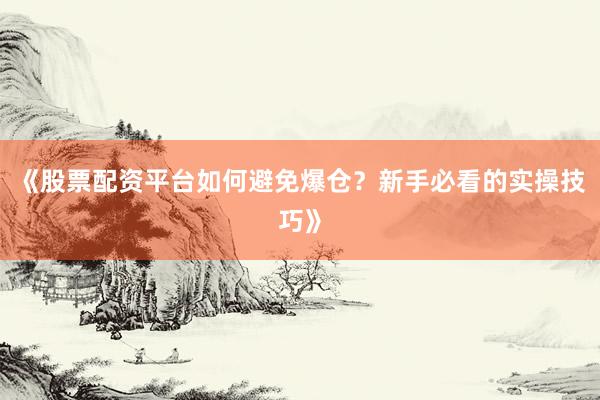 《股票配资平台如何避免爆仓？新手必看的实操技巧》