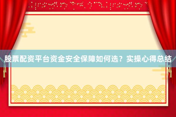 股票配资平台资金安全保障如何选？实操心得总结