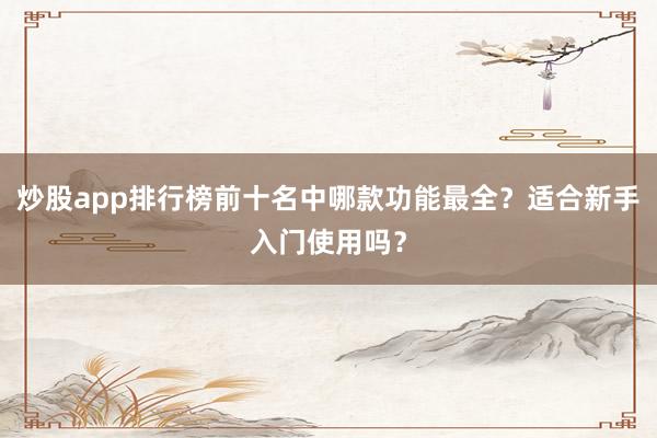 炒股app排行榜前十名中哪款功能最全？适合新手入门使用吗？