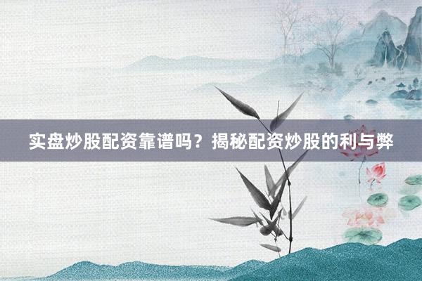 实盘炒股配资靠谱吗？揭秘配资炒股的利与弊