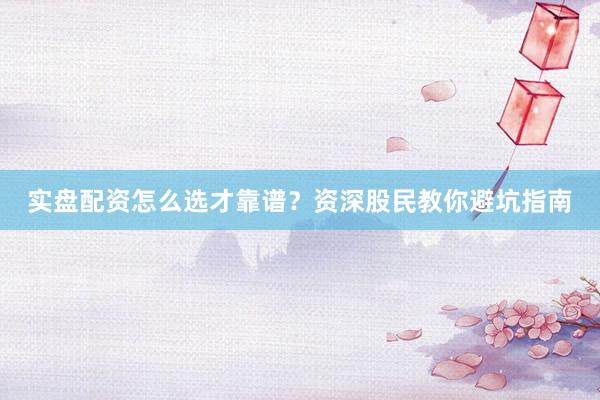 实盘配资怎么选才靠谱？资深股民教你避坑指南