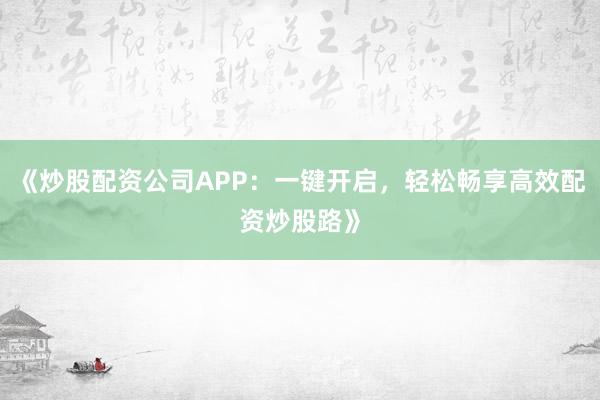 《炒股配资公司APP：一键开启，轻松畅享高效配资炒股路》