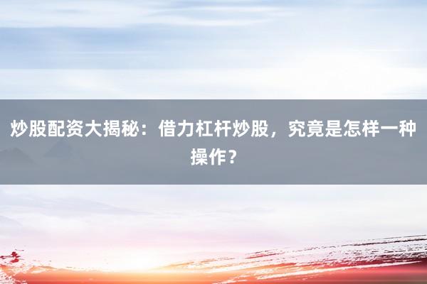 炒股配资大揭秘：借力杠杆炒股，究竟是怎样一种操作？