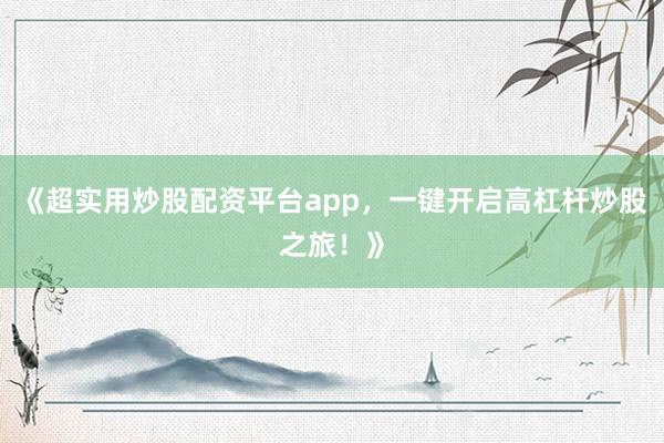 《超实用炒股配资平台app，一键开启高杠杆炒股之旅！》