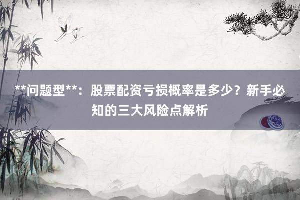 **问题型**：股票配资亏损概率是多少？新手必知的三大风险点解析