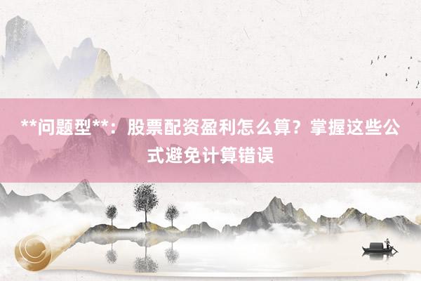 **问题型**：股票配资盈利怎么算？掌握这些公式避免计算错误