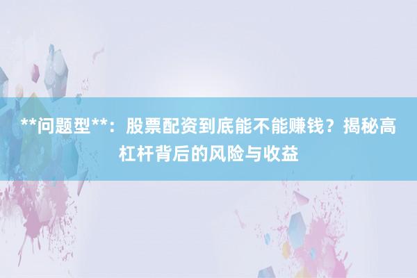 **问题型**：股票配资到底能不能赚钱？揭秘高杠杆背后的风险与收益