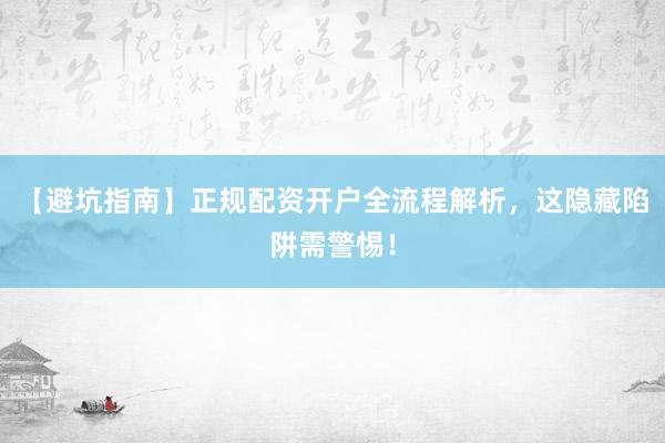 【避坑指南】正规配资开户全流程解析，这隐藏陷阱需警惕！