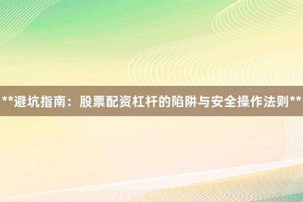 **避坑指南：股票配资杠杆的陷阱与安全操作法则**