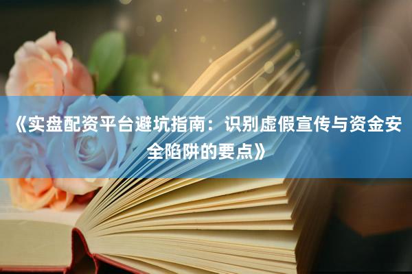 《实盘配资平台避坑指南：识别虚假宣传与资金安全陷阱的要点》