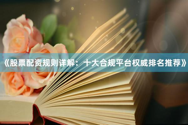 《股票配资规则详解：十大合规平台权威排名推荐》