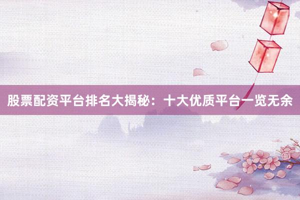 股票配资平台排名大揭秘：十大优质平台一览无余