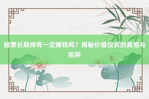 股票长期持有一定赚钱吗？揭秘价值投资的真相与陷阱