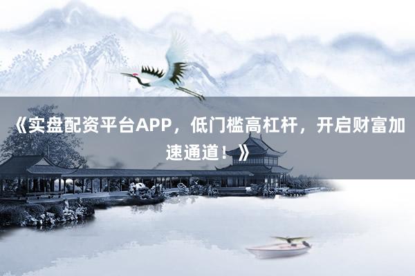 《实盘配资平台APP，低门槛高杠杆，开启财富加速通道！》
