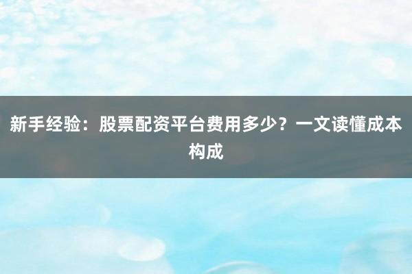 新手经验：股票配资平台费用多少？一文读懂成本构成