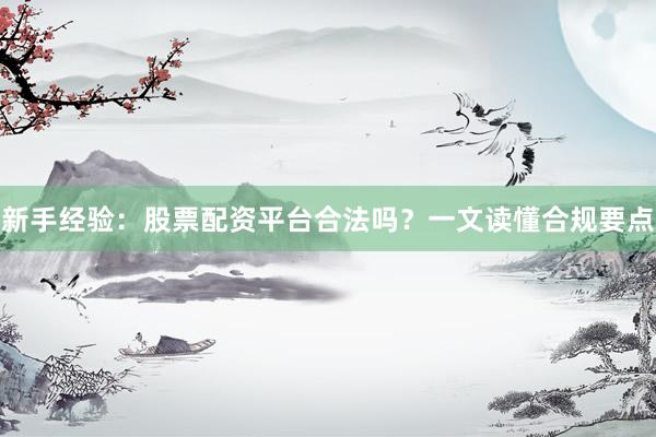 新手经验：股票配资平台合法吗？一文读懂合规要点