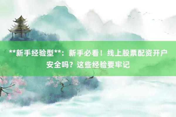 **新手经验型**：新手必看！线上股票配资开户安全吗？这些经验要牢记
