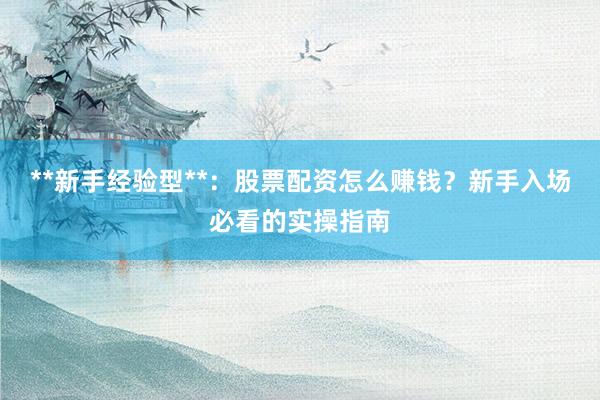 **新手经验型**：股票配资怎么赚钱？新手入场必看的实操指南
