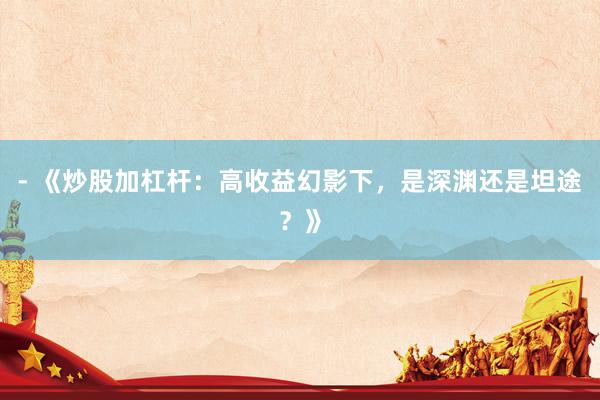 - 《炒股加杠杆：高收益幻影下，是深渊还是坦途？》