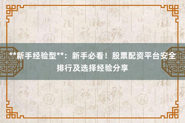 **新手经验型**：新手必看！股票配资平台安全排行及选择经验分享