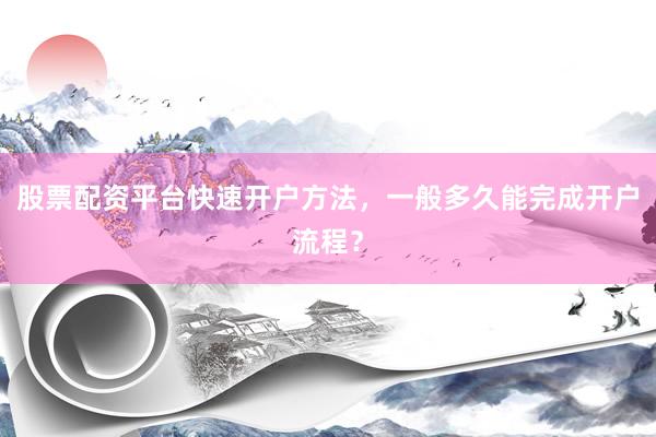 股票配资平台快速开户方法，一般多久能完成开户流程？