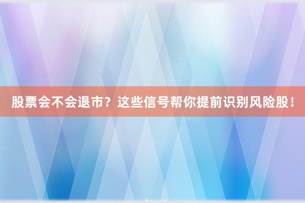股票会不会退市？这些信号帮你提前识别风险股！