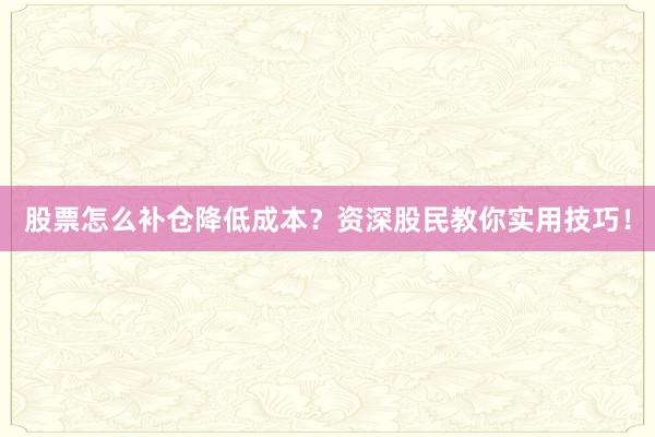 股票怎么补仓降低成本？资深股民教你实用技巧！