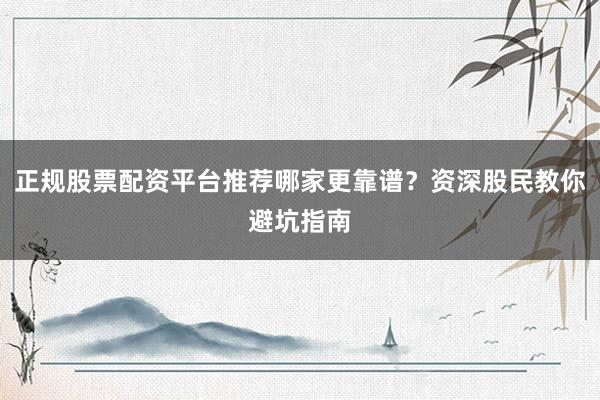 正规股票配资平台推荐哪家更靠谱？资深股民教你避坑指南