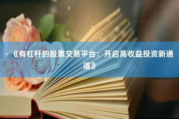 - 《有杠杆的股票交易平台：开启高收益投资新通道》