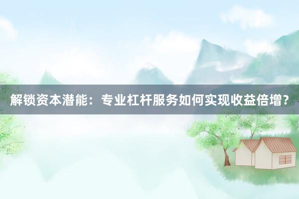 解锁资本潜能：专业杠杆服务如何实现收益倍增？