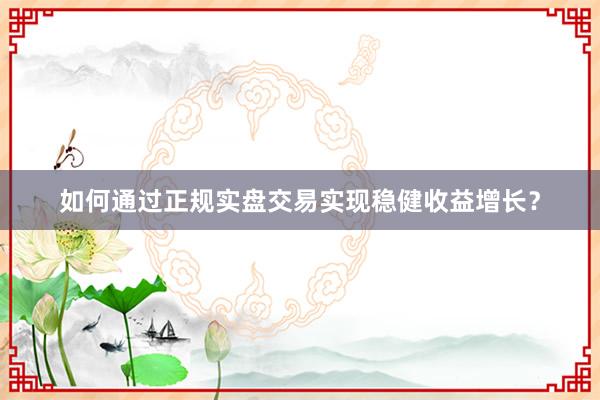 如何通过正规实盘交易实现稳健收益增长？