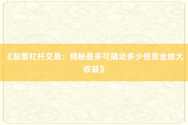 《股票杠杆交易：揭秘最多可撬动多少倍资金放大收益》