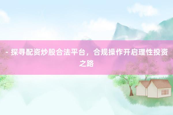 - 探寻配资炒股合法平台，合规操作开启理性投资之路