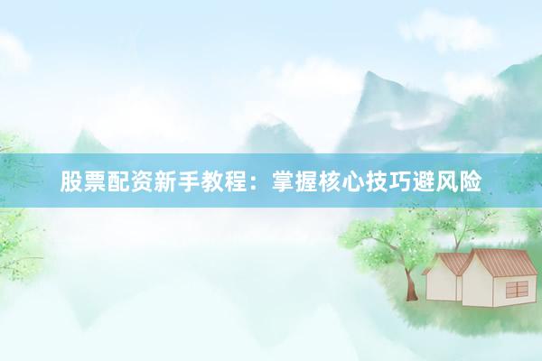 股票配资新手教程：掌握核心技巧避风险