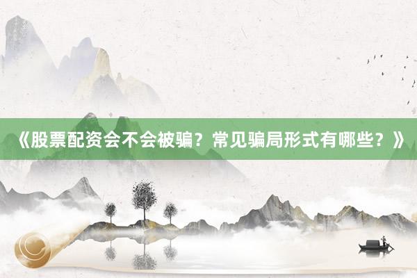 《股票配资会不会被骗？常见骗局形式有哪些？》
