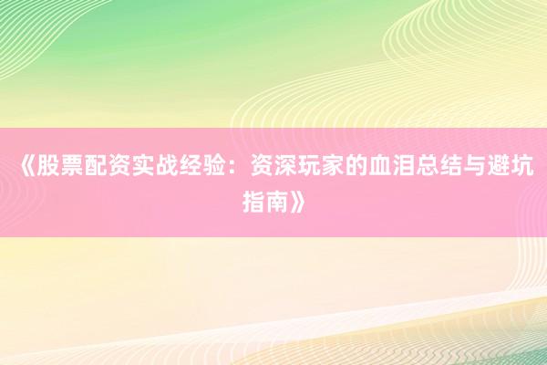 《股票配资实战经验：资深玩家的血泪总结与避坑指南》