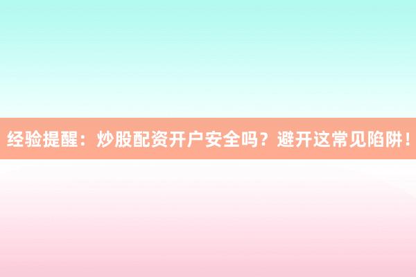 经验提醒：炒股配资开户安全吗？避开这常见陷阱！