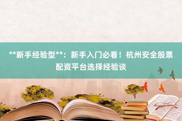 **新手经验型**：新手入门必看！杭州安全股票配资平台选择经验谈