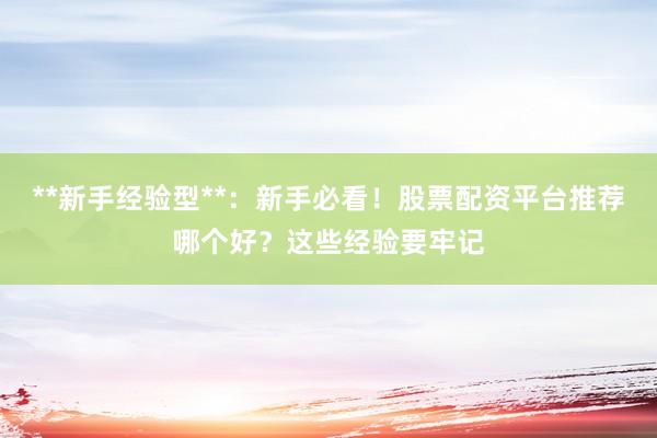 **新手经验型**：新手必看！股票配资平台推荐哪个好？这些经验要牢记