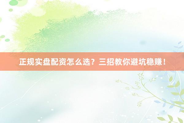 正规实盘配资怎么选？三招教你避坑稳赚！